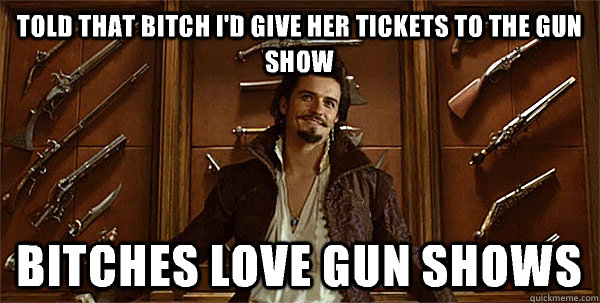 Told that bitch I'd give her tickets to the gun show Bitches love gun shows  3 Musketeers Orlando Bloom