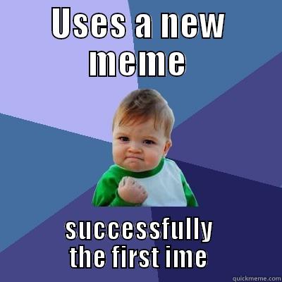 USES A NEW MEME SUCCESSFULLY THE FIRST IME Success Kid