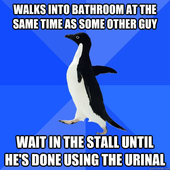walks into bathroom at the same time as some other guy wait in the stall until he's done using the urinal  Socially Awkward Penguin
