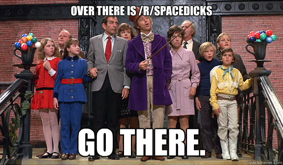 Over there is /r/spacedicks go there.  reddit tour