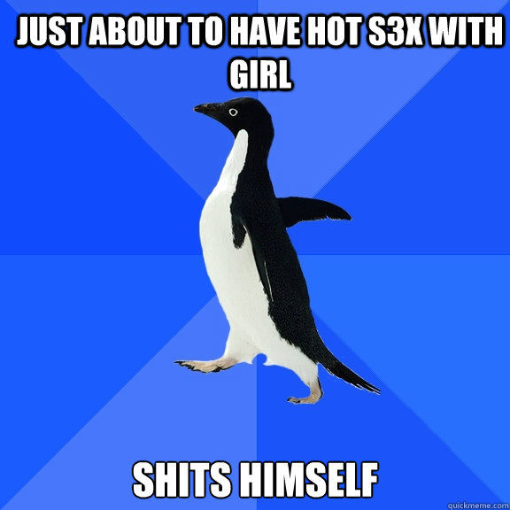 just about to have hot s3x with girl shits himself  Socially Awkward Penguin