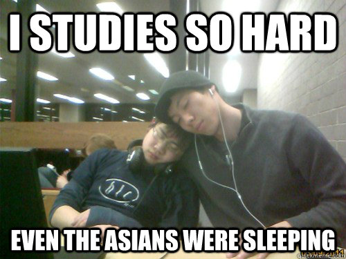 I studies so hard Even the Asians were sleeping  Studying hard