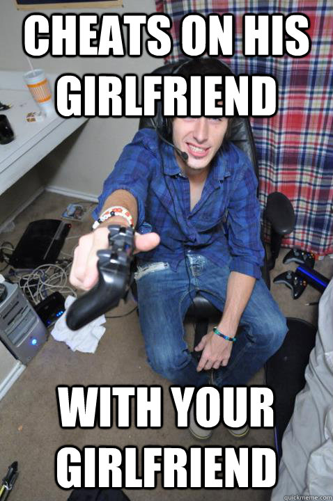 Cheats on his girlfriend With your girlfriend  