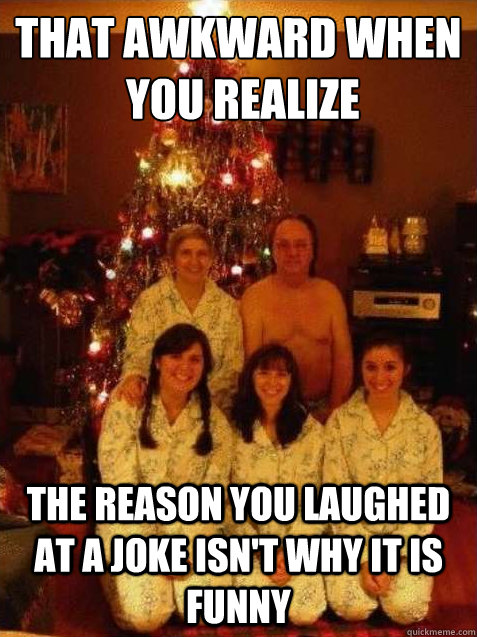 That awkward when
 you realize the reason you laughed at a joke isn't why it is funny  the awkward family