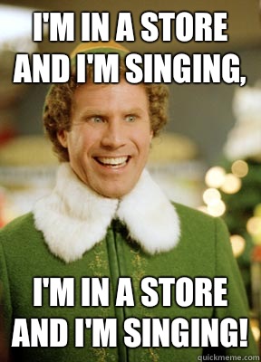 I'm in a store and I'm singing, I'm in a store and I'm SINGING!   Buddy the Elf