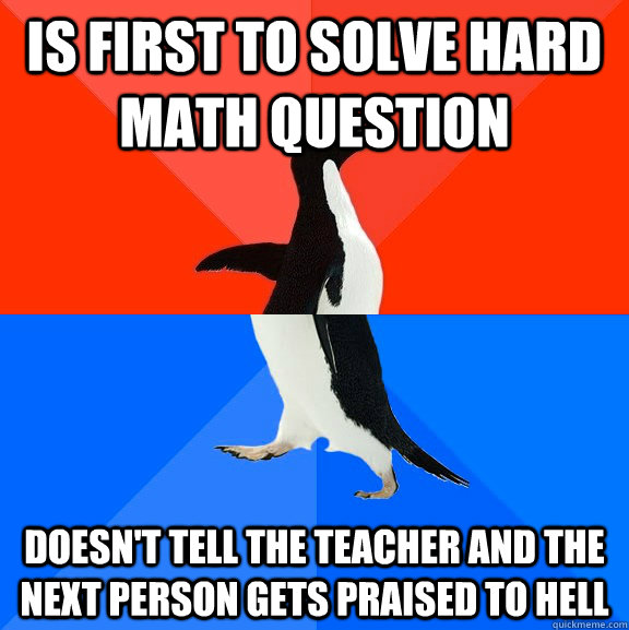 Is first to solve hard math question doesn't tell the teacher and the next person gets praised to hell - Is first to solve hard math question doesn't tell the teacher and the next person gets praised to hell  Socially Awesome Awkward Penguin