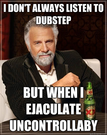 I don't always listen to dubstep but when i ejaculate uncontrollaby  The Most Interesting Man In The World