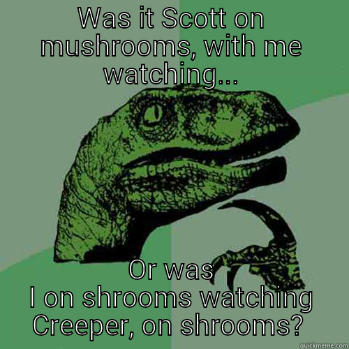 WAS IT SCOTT ON MUSHROOMS, WITH ME WATCHING... OR WAS I ON SHROOMS WATCHING CREEPER, ON SHROOMS?  Philosoraptor