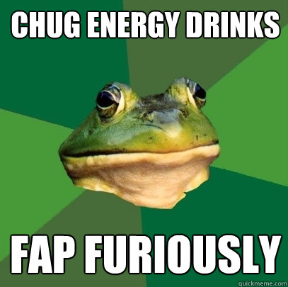 chug energy drinks fap furiously  Foul Bachelor Frog