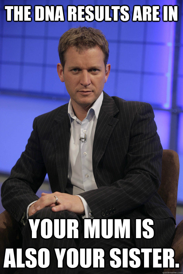 The DNA RESULTS ARE IN Your mum is also your sister.  Jeremy Kyle