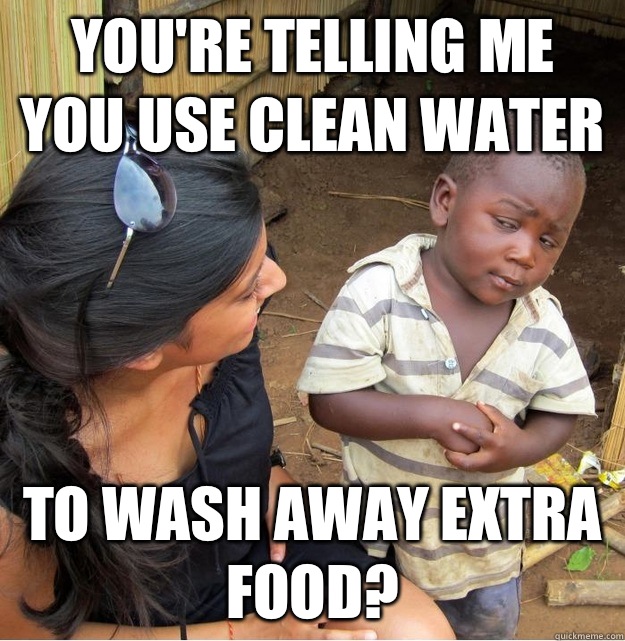 You're telling me you use clean water To wash away extra food?  Skeptical Third World Kid
