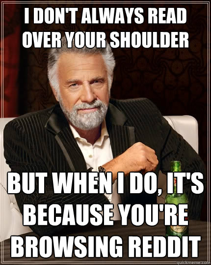 I don't always read over your shoulder But when I do, it's because you're browsing reddit  The Most Interesting Man In The World