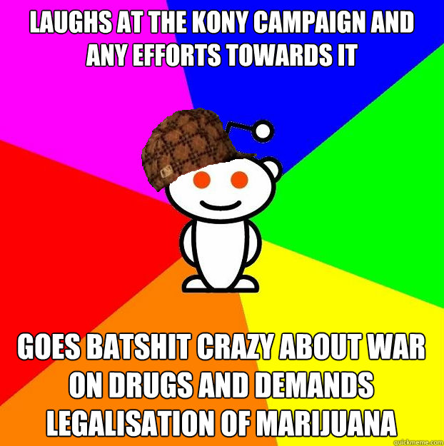 Laughs at the KONY Campaign and any efforts towards it Goes batshit crazy about war on drugs and demands legalisation of marijuana  Scumbag Redditor