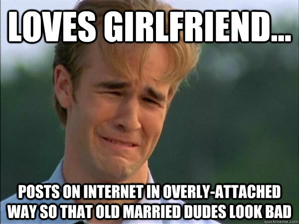 Loves girlfriend... Posts on Internet in overly-attached way so that old married dudes look bad - Loves girlfriend... Posts on Internet in overly-attached way so that old married dudes look bad  Clingy Boyfriend