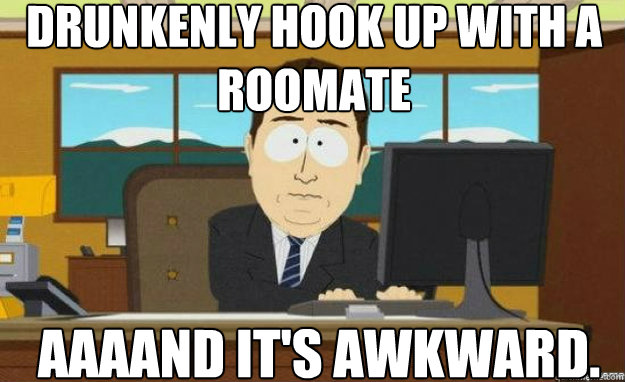 drunkenly hook up with a roomate AAAAND IT'S awkward.  aaaand its gone