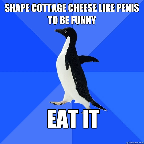 Shape cottage cheese like penis to be funny EAT IT   Socially Awkward Penguin