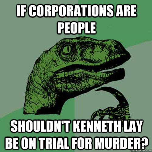 If Corporations are People Shouldn't Kenneth Lay Be On Trial For Murder?  Philosoraptor