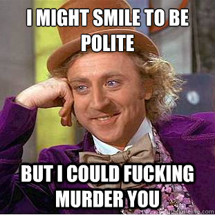 I might smile to be polite
 but i could fucking murder you  Condescending Wonka