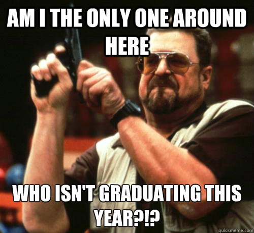 Am i the only one around here Who isn't graduating this year?!?  Am I The Only One Around Here