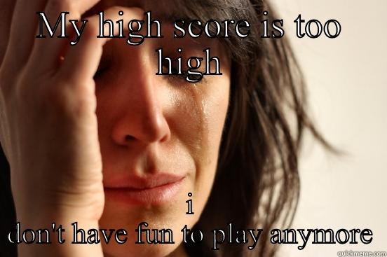 MY HIGH SCORE IS TOO HIGH I DON'T HAVE FUN TO PLAY ANYMORE First World Problems