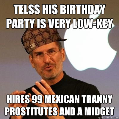 TELSS HIS BIRTHDAY PARTY IS VERY LOW-KEY HIRES 99 MEXICAN TRANNY PROSTITUTES AND A MIDGET  Scumbag Steve Jobs