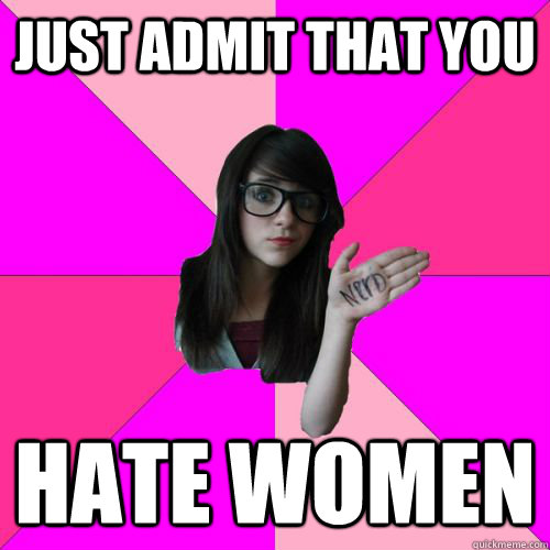 just admit that you hate women  Fake Nerd Girl