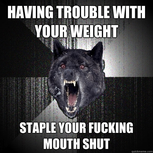 having trouble with your weight staple your fucking mouth shut  Insanity Wolf