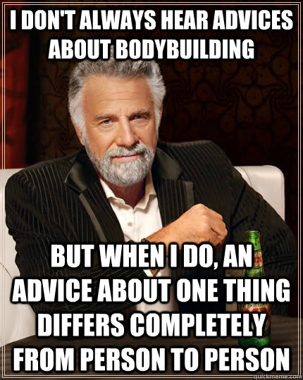 I don't always hear advices about bodybuilding But when I do, an advice about one thing differs completely from person to person  The Most Interesting Man In The World