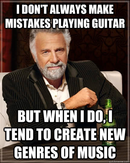 I don't always make mistakes playing guitar but when i do, I tend to create new genres of music  The Most Interesting Man In The World