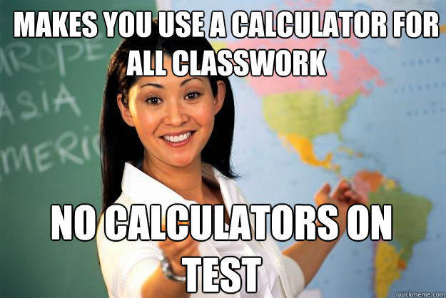 Makes you use a calculator for all classwork No calculators on test  Unhelpful High School Teacher