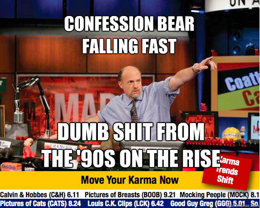 Confession Bear 
Falling Fast Dumb shit from
the '90s on the rise - Confession Bear 
Falling Fast Dumb shit from
the '90s on the rise  Mad Karma with Jim Cramer