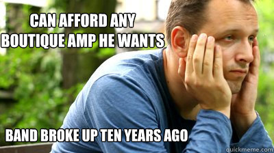 can afford any boutique amp he wants band broke up ten years ago  middle aged meme