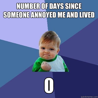 Number of days since someone annoyed me and lived 0  Success Kid