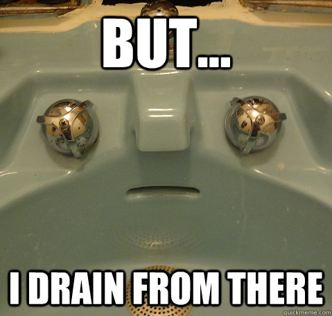 but... i drain from there  Emotionally Scarred Sink
