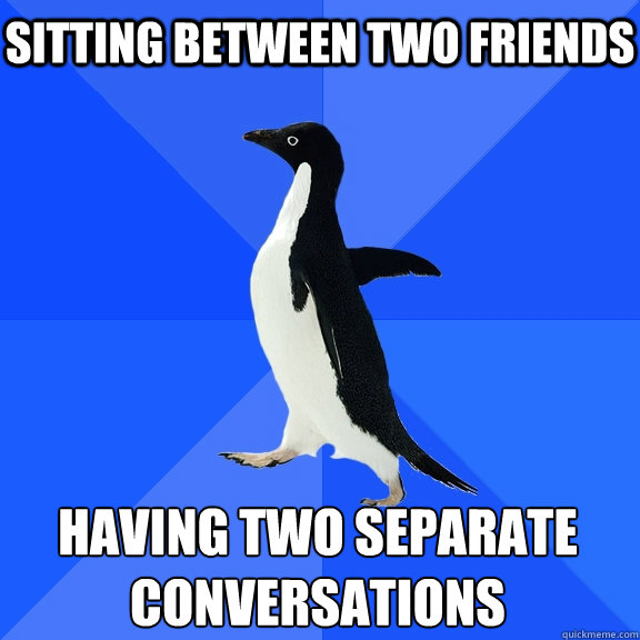 Sitting between two friends having two separate conversations  Socially Awkward Penguin