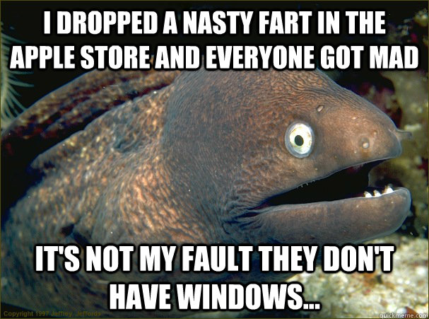 i dropped a nasty fart in the apple store and everyone got mad it's not my fault they don't have windows... - i dropped a nasty fart in the apple store and everyone got mad it's not my fault they don't have windows...  Bad Joke Eel