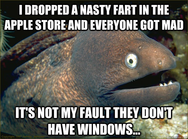i dropped a nasty fart in the apple store and everyone got mad it's not my fault they don't have windows...  Bad Joke Eel