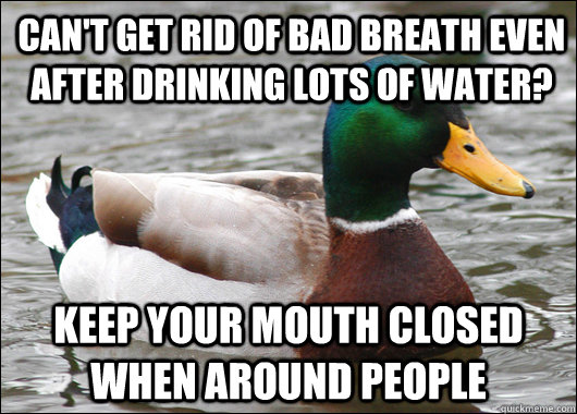can't get rid of bad breath Even after drinking lots of water? Keep your mouth closed when around people  Actual Advice Mallard