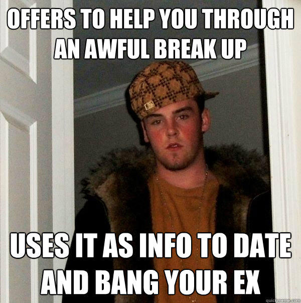 offers to help you through an awful break up uses it as info to date and bang your ex - offers to help you through an awful break up uses it as info to date and bang your ex  Scumbag Steve