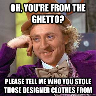 Oh, you're from the ghetto? please tell me who you stole those designer clothes from - Oh, you're from the ghetto? please tell me who you stole those designer clothes from  Condescending Wonka
