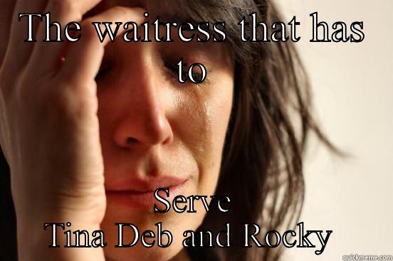 THE WAITRESS THAT HAS TO SERVE TINA DEB AND ROCKY  First World Problems
