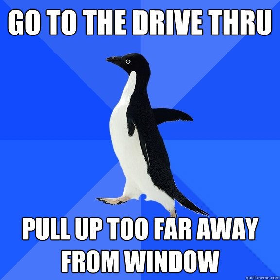 go to the drive thru pull up too far away from window  Socially Awkward Penguin