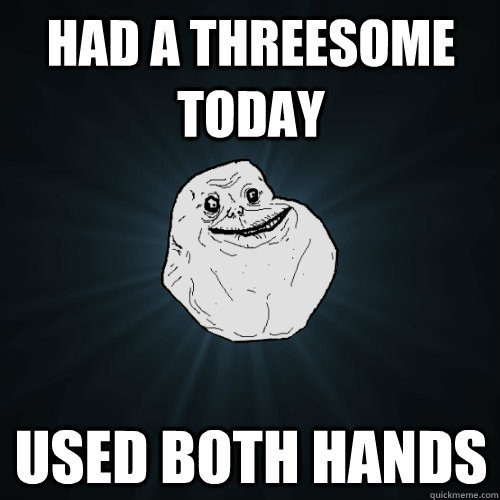 Had a threesome today Used both hands  Forever Alone