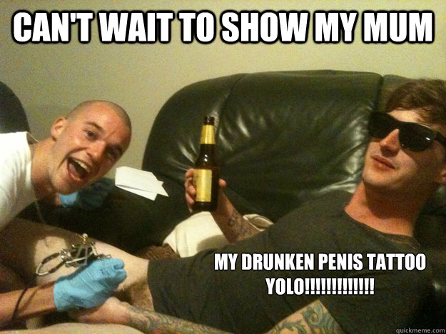 can't wait to show my mum my drunken penis tattoo
yolo!!!!!!!!!!!!!  Penis tattoo