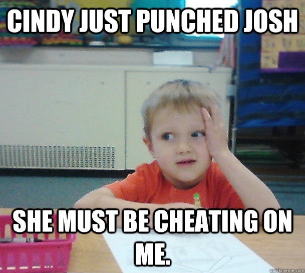 Cindy just punched Josh She must be cheating on me.  