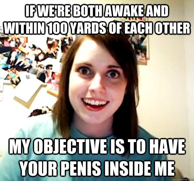 If we're both awake and within 100 yards of each other My objective is to have your penis inside me - If we're both awake and within 100 yards of each other My objective is to have your penis inside me  Misc