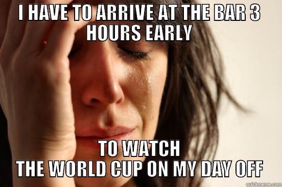 I HAVE TO ARRIVE AT THE BAR 3 HOURS EARLY TO WATCH THE WORLD CUP ON MY DAY OFF First World Problems