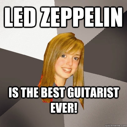 LED ZEPPELIN is the best guitarist ever!  Musically Oblivious 8th Grader