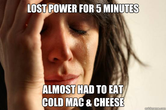 Lost power for 5 minutes almost had to eat 
cold mac & cheese  First World Problems