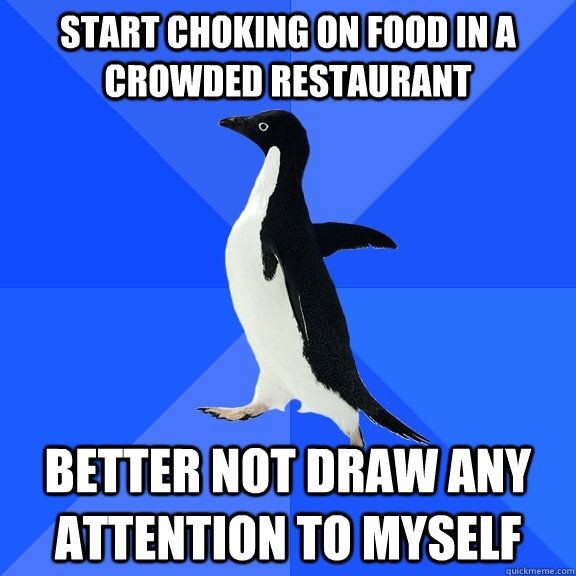 Start choking on food in a crowded restaurant Better not draw any attention to myself  Socially Awkward Penguin